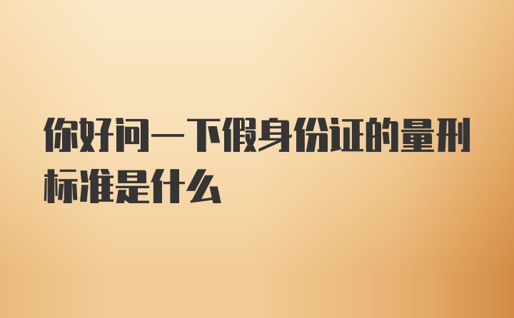 你好问一下假身份证的量刑标准是什么