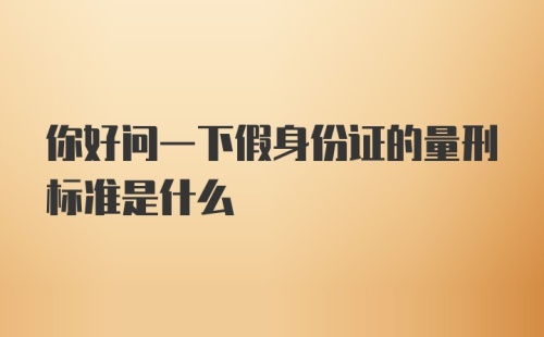 你好问一下假身份证的量刑标准是什么