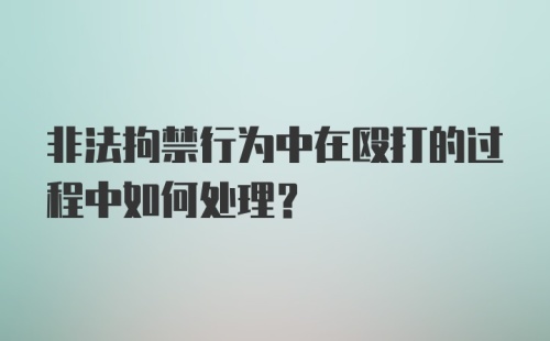 非法拘禁行为中在殴打的过程中如何处理？