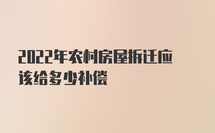 2022年农村房屋拆迁应该给多少补偿