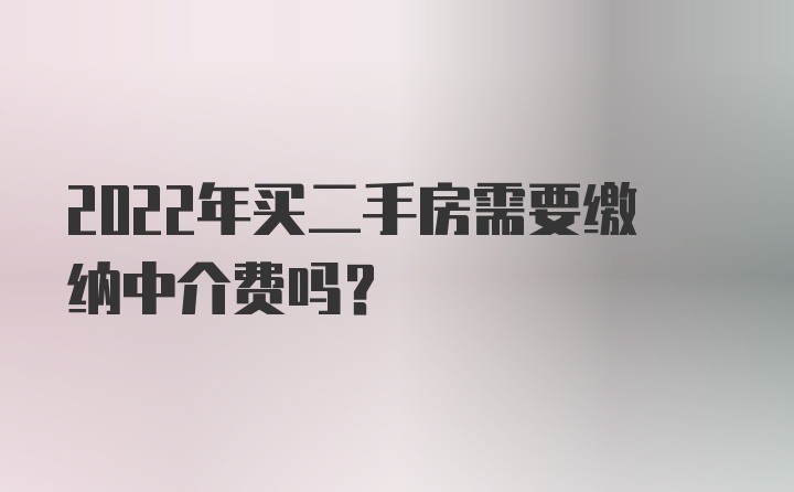 2022年买二手房需要缴纳中介费吗？