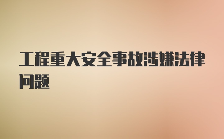 工程重大安全事故涉嫌法律问题