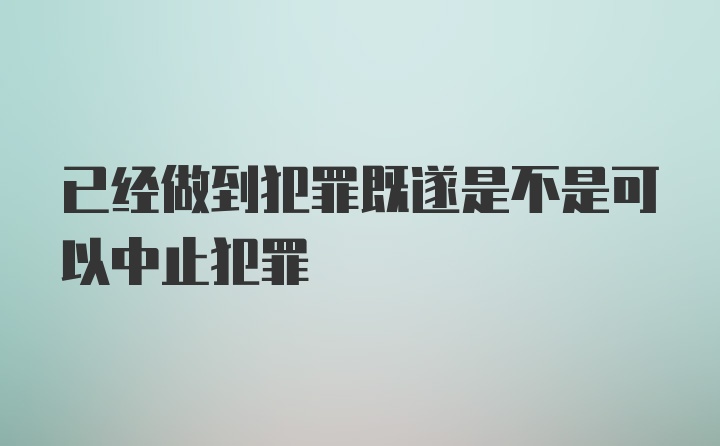 已经做到犯罪既遂是不是可以中止犯罪