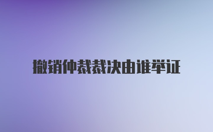 撤销仲裁裁决由谁举证