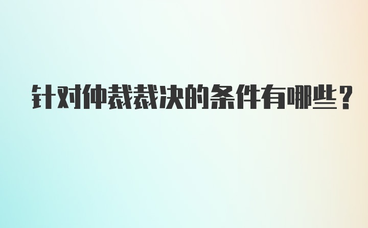 针对仲裁裁决的条件有哪些？