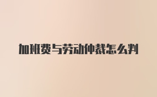 加班费与劳动仲裁怎么判