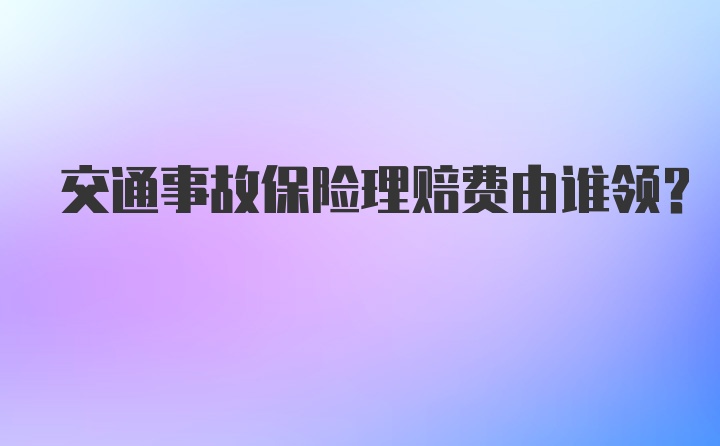 交通事故保险理赔费由谁领？