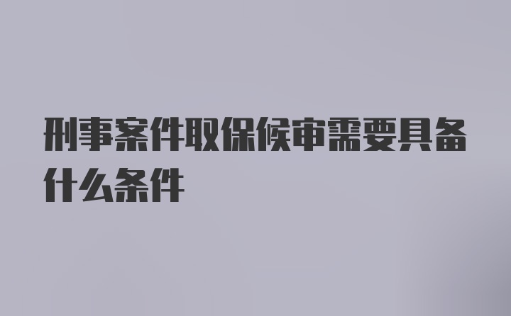 刑事案件取保候审需要具备什么条件