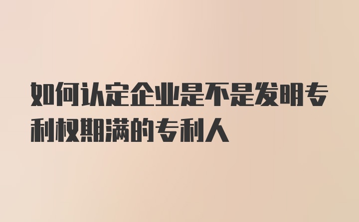 如何认定企业是不是发明专利权期满的专利人