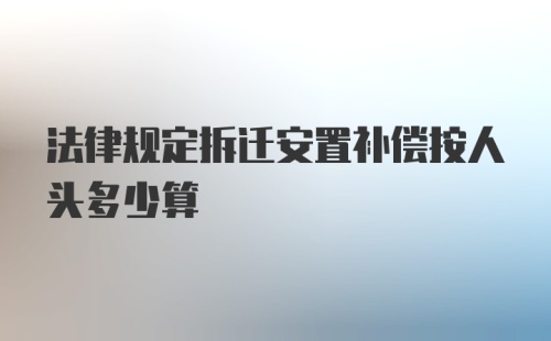 法律规定拆迁安置补偿按人头多少算