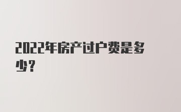 2022年房产过户费是多少？