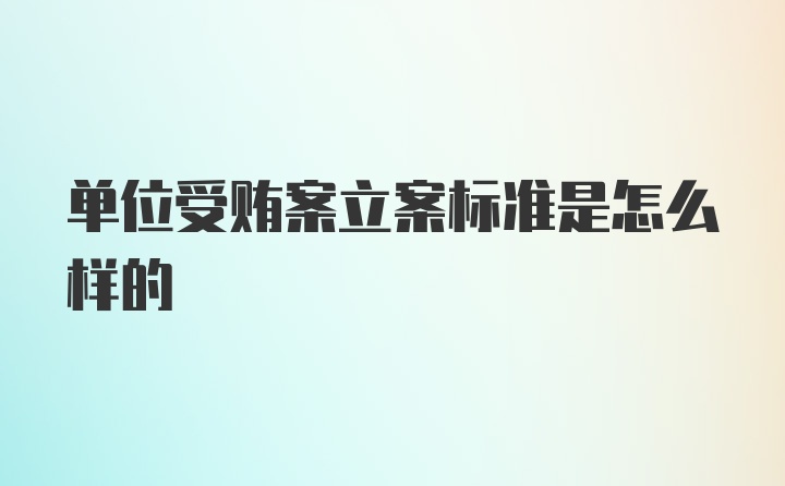 单位受贿案立案标准是怎么样的