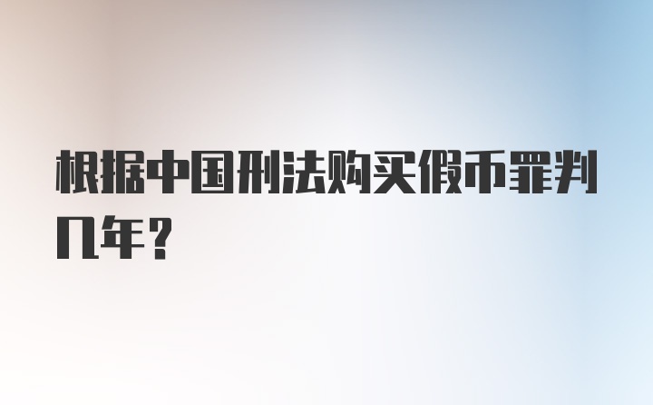 根据中国刑法购买假币罪判几年？