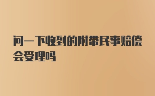 问一下收到的附带民事赔偿会受理吗