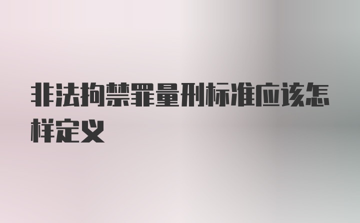 非法拘禁罪量刑标准应该怎样定义