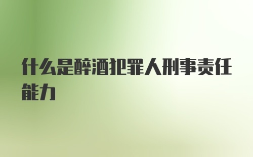 什么是醉酒犯罪人刑事责任能力