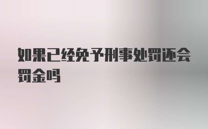 如果已经免予刑事处罚还会罚金吗