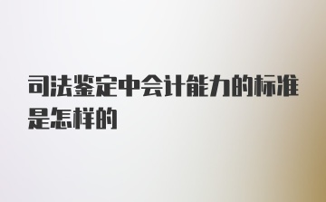 司法鉴定中会计能力的标准是怎样的