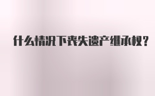 什么情况下丧失遗产继承权？