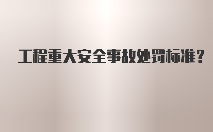 工程重大安全事故处罚标准？