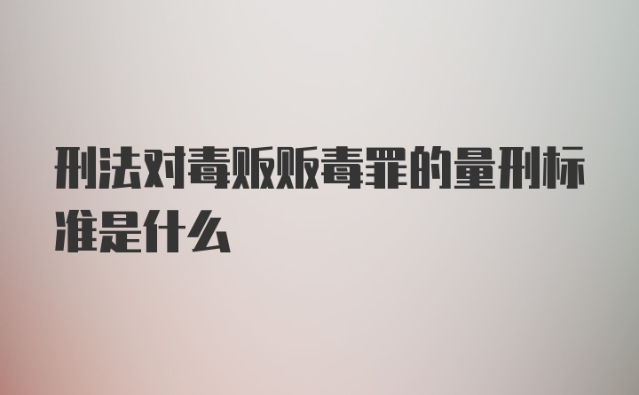 刑法对毒贩贩毒罪的量刑标准是什么