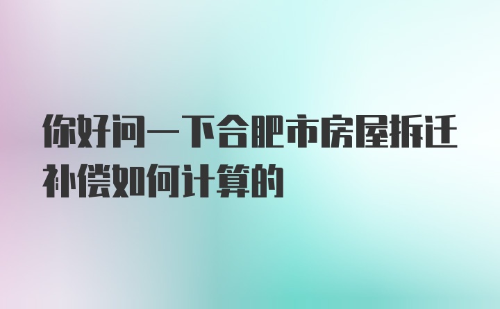 你好问一下合肥市房屋拆迁补偿如何计算的