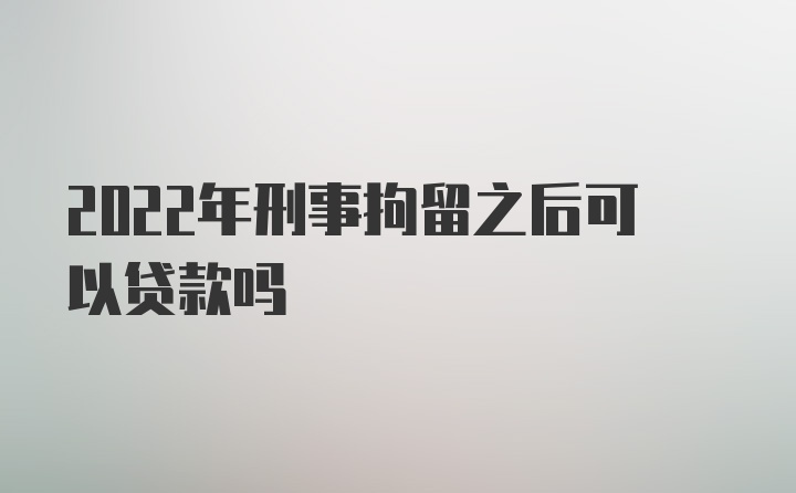 2022年刑事拘留之后可以贷款吗