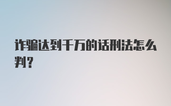 诈骗达到千万的话刑法怎么判？