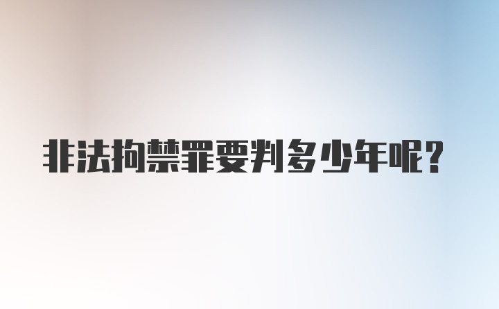 非法拘禁罪要判多少年呢？