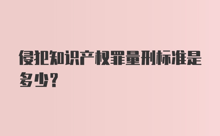 侵犯知识产权罪量刑标准是多少？