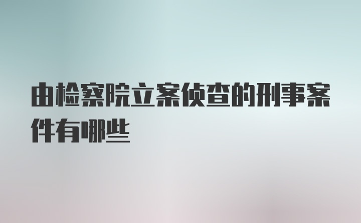 由检察院立案侦查的刑事案件有哪些