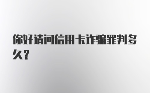 你好请问信用卡诈骗罪判多久？