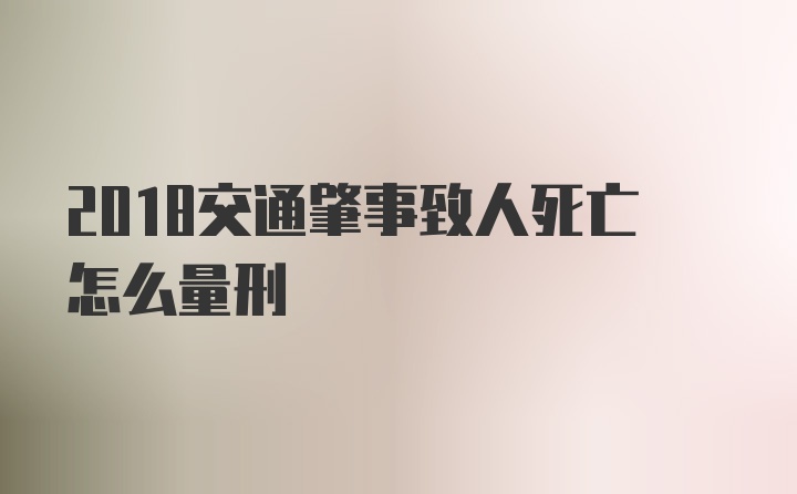 2018交通肇事致人死亡怎么量刑