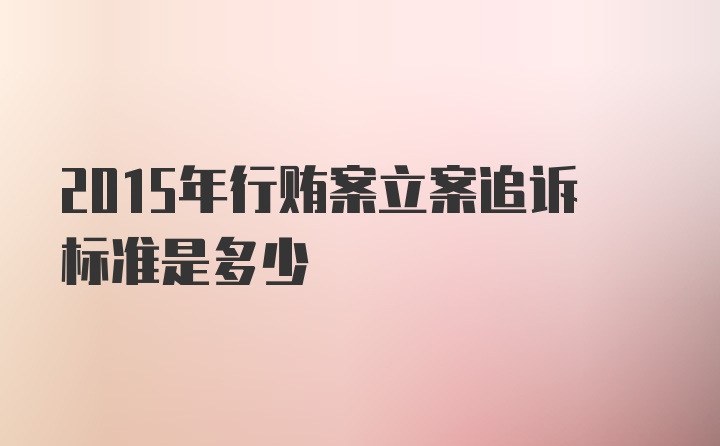 2015年行贿案立案追诉标准是多少