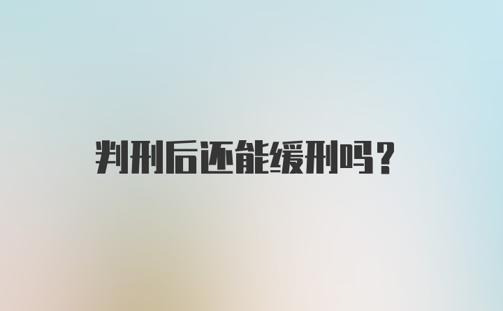 判刑后还能缓刑吗？