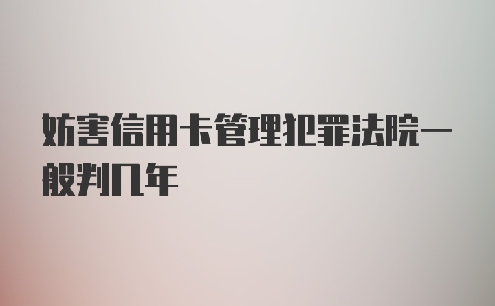 妨害信用卡管理犯罪法院一般判几年