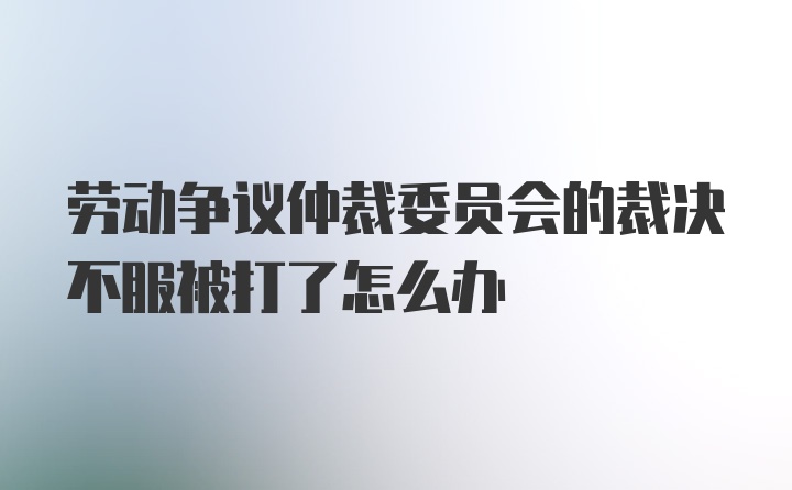 劳动争议仲裁委员会的裁决不服被打了怎么办