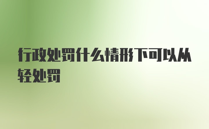 行政处罚什么情形下可以从轻处罚