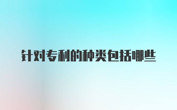 针对专利的种类包括哪些