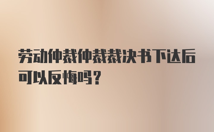 劳动仲裁仲裁裁决书下达后可以反悔吗？