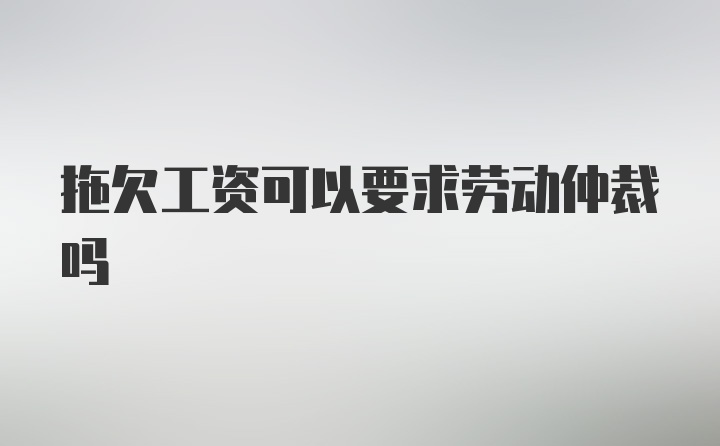 拖欠工资可以要求劳动仲裁吗