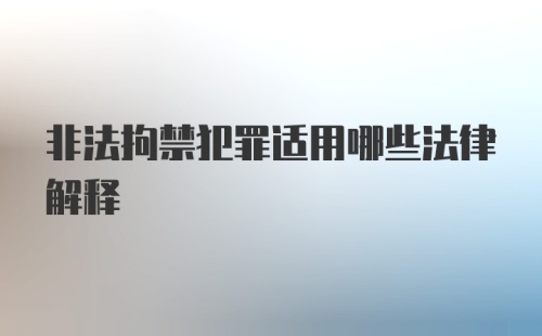 非法拘禁犯罪适用哪些法律解释