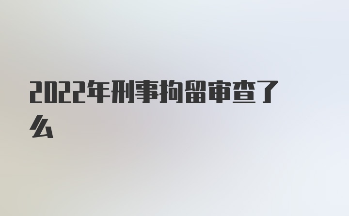 2022年刑事拘留审查了么