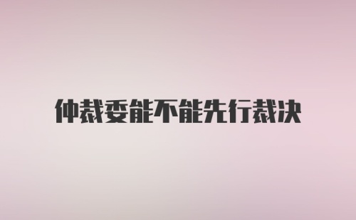 仲裁委能不能先行裁决