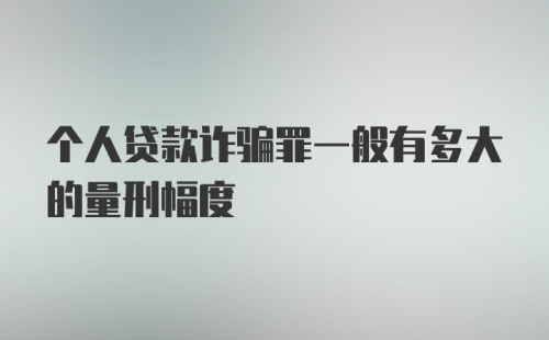 个人贷款诈骗罪一般有多大的量刑幅度