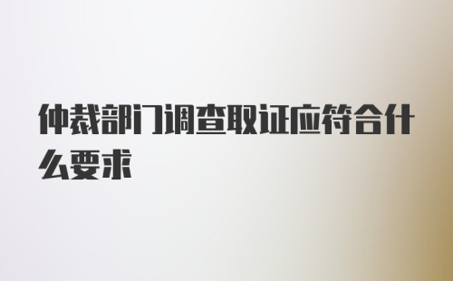 仲裁部门调查取证应符合什么要求