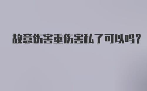 故意伤害重伤害私了可以吗？