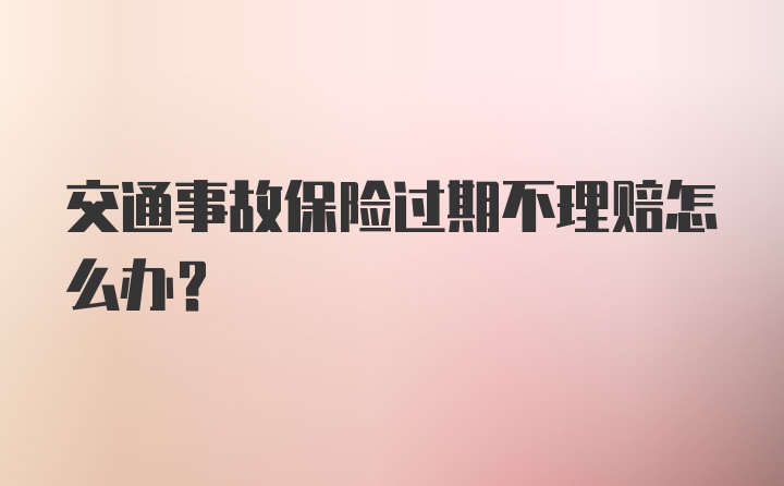 交通事故保险过期不理赔怎么办？