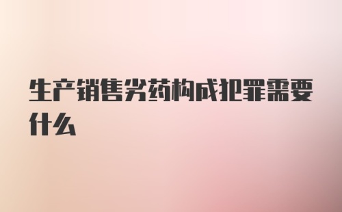 生产销售劣药构成犯罪需要什么