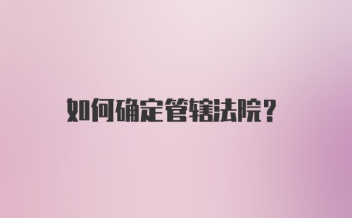 如何确定管辖法院？